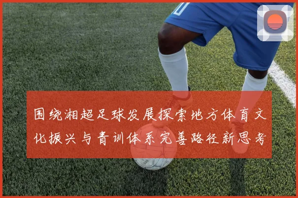 围绕湘超足球发展探索地方体育文化振兴与青训体系完善路径新思考