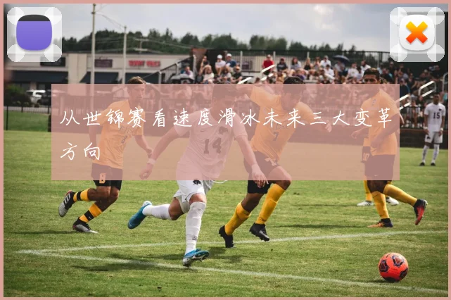 从世锦赛看速度滑冰未来三大变革方向