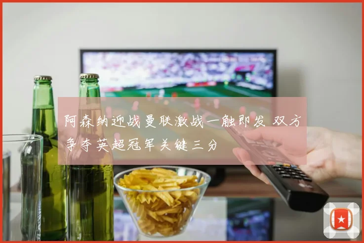 阿森纳迎战曼联激战一触即发 双方争夺英超冠军关键三分