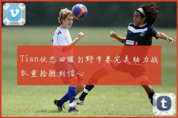 Tian状态回暖打野节奏完美助力战队重拾胜利信心