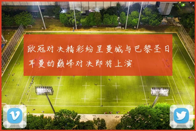 欧冠对决精彩纷呈曼城与巴黎圣日耳曼的巅峰对决即将上演