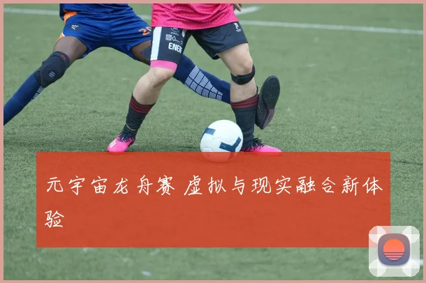元宇宙龙舟赛 虚拟与现实融合新体验