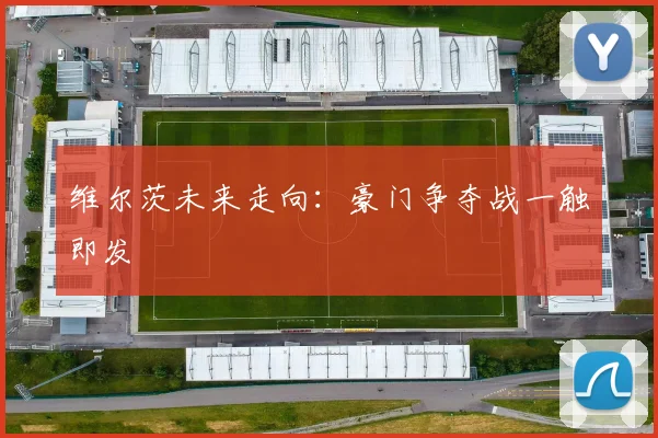 维尔茨未来走向：豪门争夺战一触即发