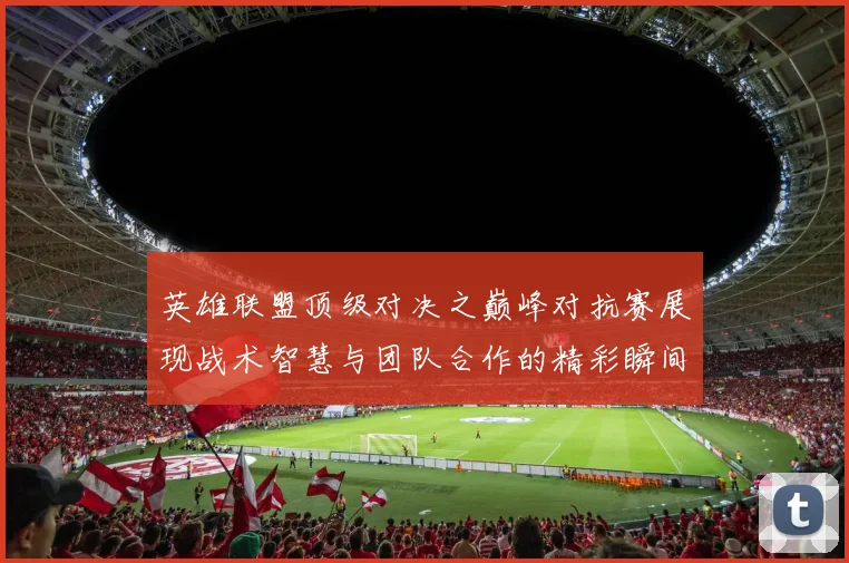 英雄联盟顶级对决之巅峰对抗赛展现战术智慧与团队合作的精彩瞬间