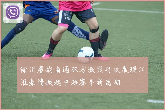 徐州鏖战南通双方激烈对攻展现江淮豪情掀起中超赛季新高潮