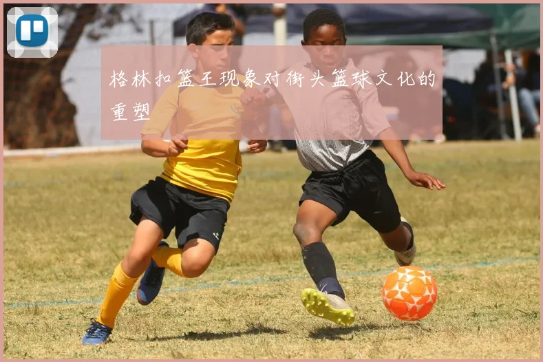 格林扣篮王现象对街头篮球文化的重塑