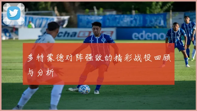 多特蒙德对阵强敌的精彩战役回顾与分析