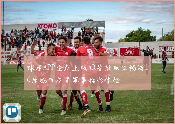 球迷APP全新上线AR导航助你畅游16座城市尽享赛事精彩体验