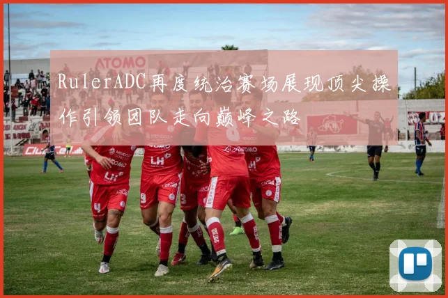 RulerADC再度统治赛场展现顶尖操作引领团队走向巅峰之路