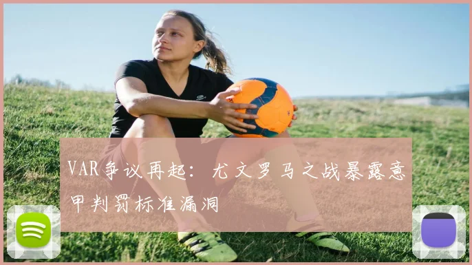 VAR争议再起：尤文罗马之战暴露意甲判罚标准漏洞