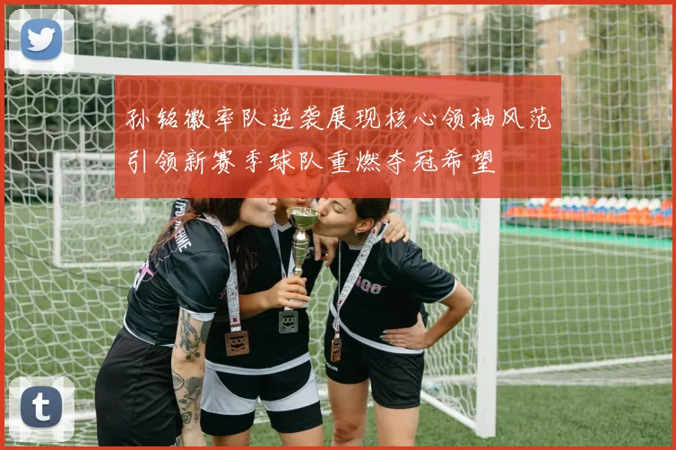 孙铭徽率队逆袭展现核心领袖风范引领新赛季球队重燃夺冠希望