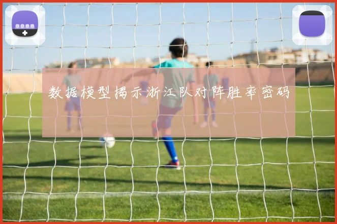 数据模型揭示浙江队对阵胜率密码