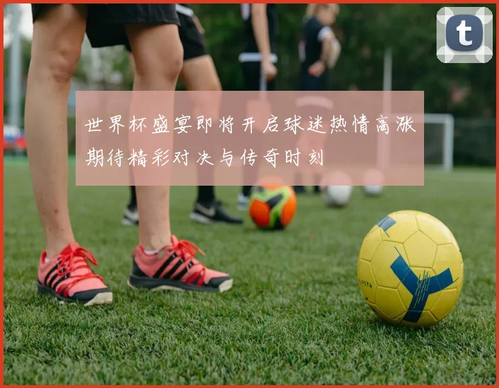 世界杯盛宴即将开启球迷热情高涨期待精彩对决与传奇时刻