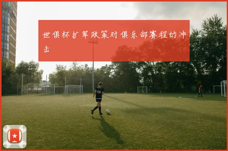 世俱杯扩军政策对俱乐部赛程的冲击