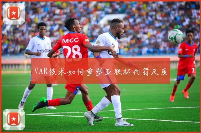 VAR技术如何重塑亚联杯判罚尺度