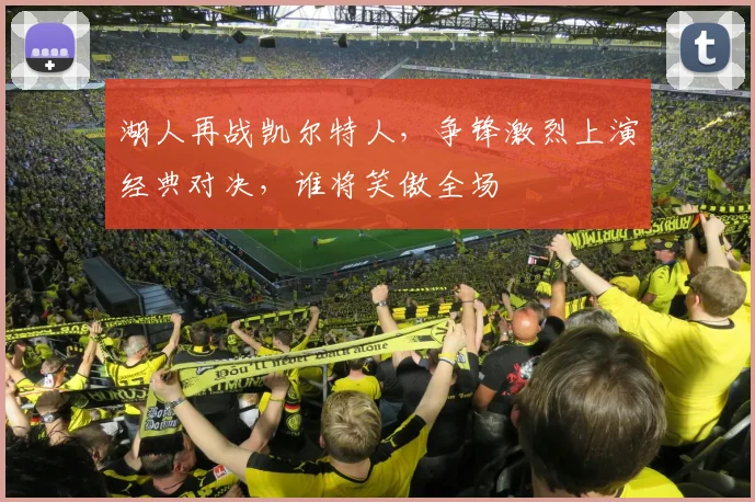 湖人再战凯尔特人，争锋激烈上演经典对决，谁将笑傲全场