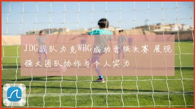 JDG战队力克WBG成功晋级决赛 展现强大团队协作与个人实力
