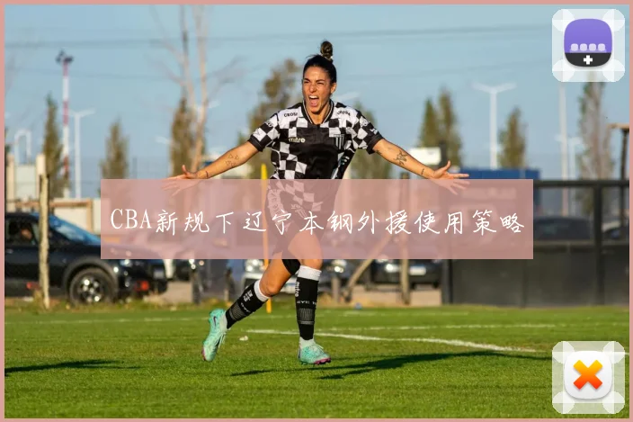 CBA新规下辽宁本钢外援使用策略