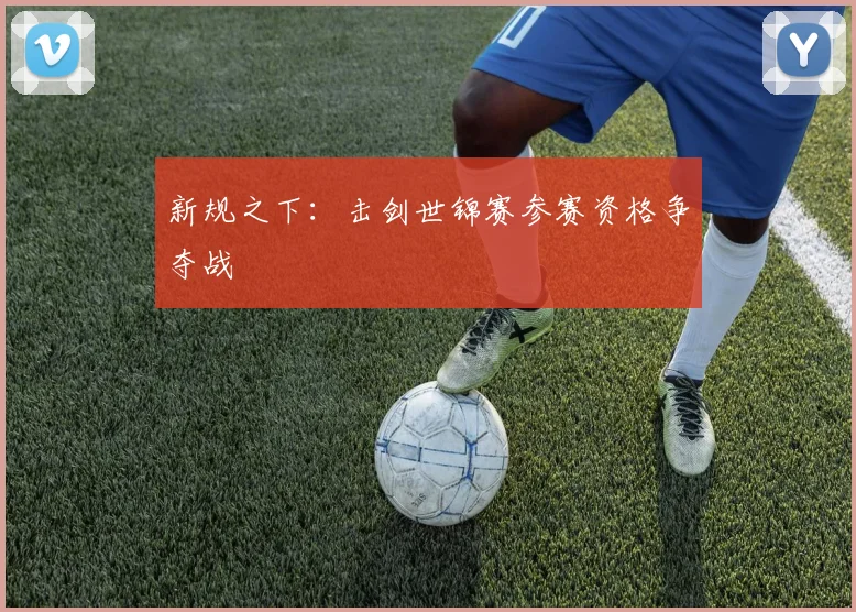 新规之下：击剑世锦赛参赛资格争夺战