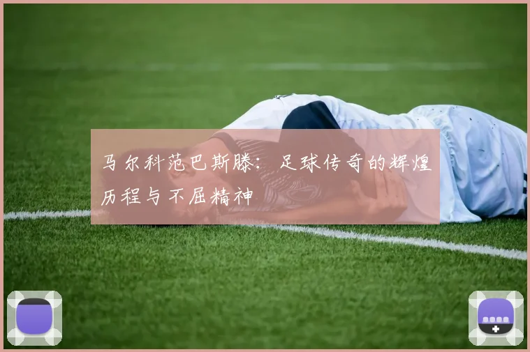 马尔科范巴斯滕：足球传奇的辉煌历程与不屈精神