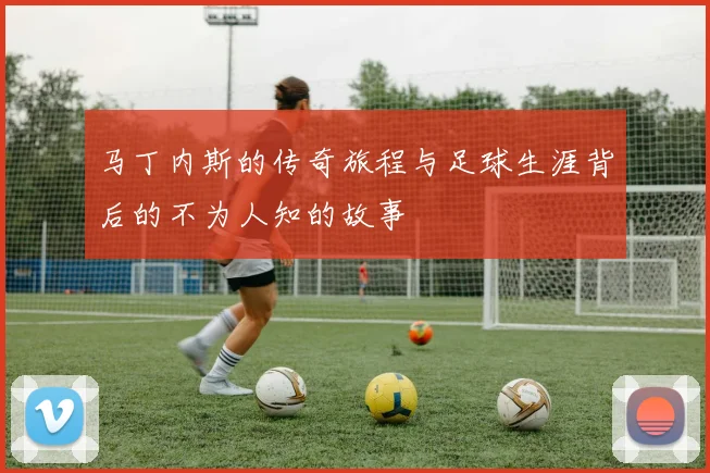 马丁内斯的传奇旅程与足球生涯背后的不为人知的故事