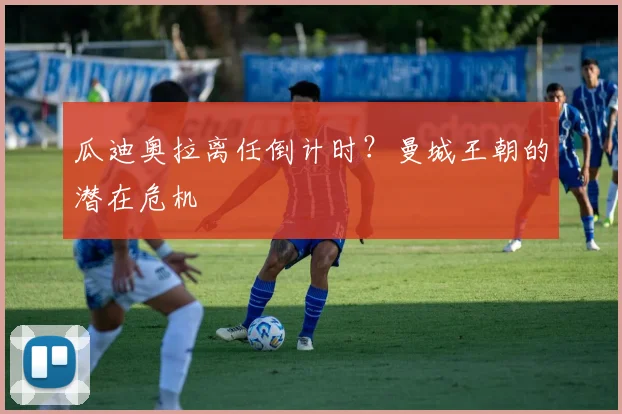 瓜迪奥拉离任倒计时？曼城王朝的潜在危机