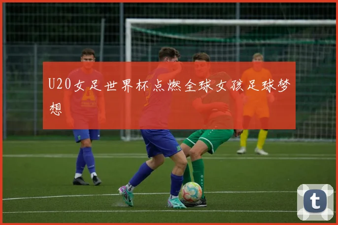 U20女足世界杯点燃全球女孩足球梦想