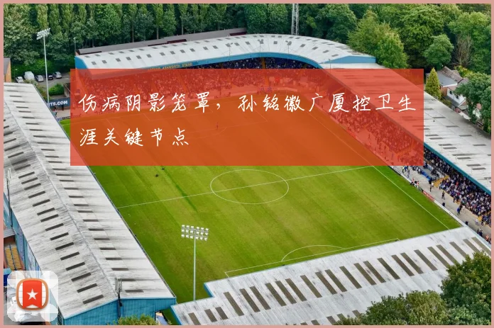 伤病阴影笼罩，孙铭徽广厦控卫生涯关键节点