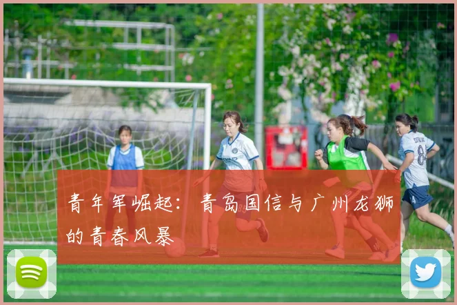 青年军崛起：青岛国信与广州龙狮的青春风暴