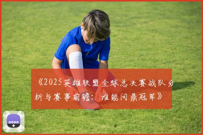 《2025英雄联盟全球总决赛战队分析与赛事前瞻：谁能问鼎冠军》