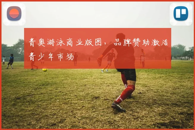 青奥游泳商业版图，品牌赞助激活青少年市场