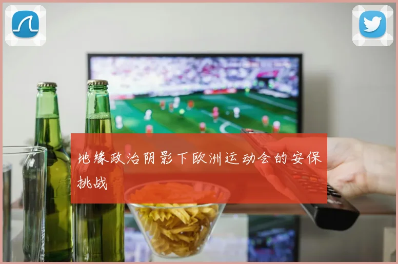 地缘政治阴影下欧洲运动会的安保挑战
